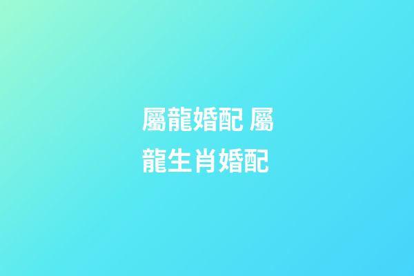 屬龍婚配 屬龍生肖婚配